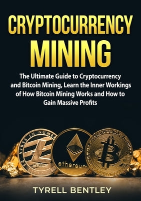 Cryptocurrency Mining: The Ultimate Guide to Cryptocurrency and Bitcoin Mining, Learn the Inner Workings of How Bitcoin Mining Works and How by Bentley, Tyrell