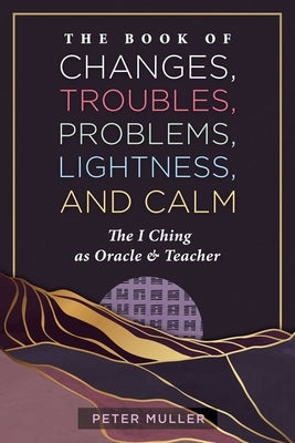 The Book of Changes, Troubles, Problems, Lightness, and Calm: The I Ching as Oracle and Teacher by Muller, Peter