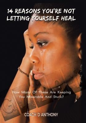 14 Reasons You're Not Letting Yourself Heal: How Many of These Are Keeping You Miserable and Stuck? by Anthony, Coach D.
