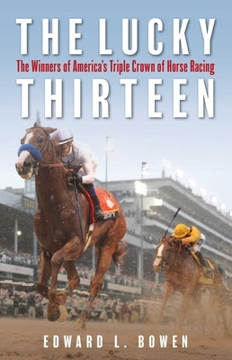 The Lucky Thirteen: The Winners of America's Triple Crown of Horse Racing by Bowen, Edward L.