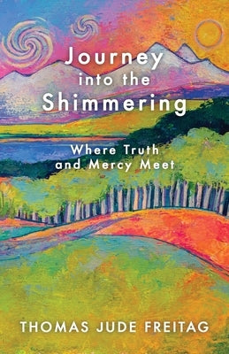 Journey into the Shimmering: Where Truth and Mercy Meet by Freitag, Thomas Jude