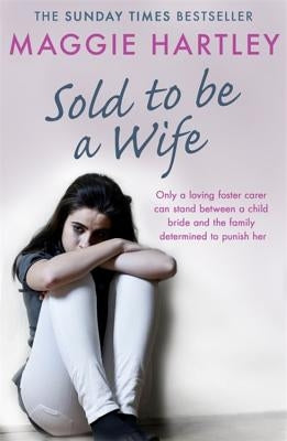 Sold to Be a Wife: Only a Determined Foster Carer Can Stop a Terrified Girl from Becoming a Child Bride by Hartley, Maggie