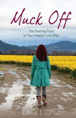 Muck Off: The Starting Point to Your Happily Ever After by Lopez, Carol L.
