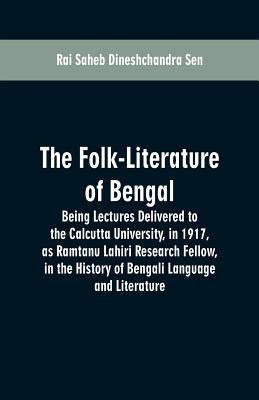 The Folk-Literature of Bengal: Being Lectures Delivered to the Calcutta University, in 1917, as Ramtanu Lahiri Research Fellow, in the History of Ben by Sen, Rai Saheb Dineshchandra