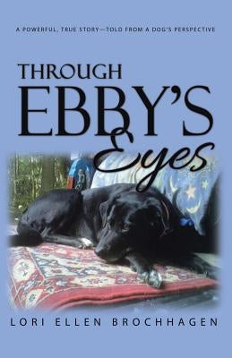 Through Ebby's Eyes: A Powerful, True Story-Told from a Dog's Perspective by Brochhagen, Lori