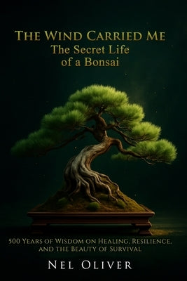 The Wind Carried Me: The Secret Life of a Bonsai by Oliver, Nel
