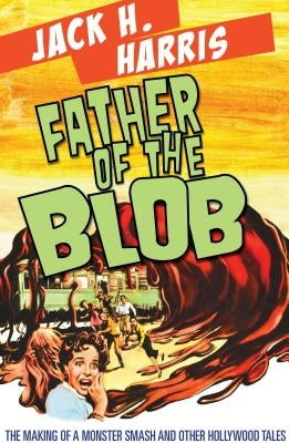 Father of the Blob: The Making of a Monster Smash and Other Hollywood Tales by Harris, Jack H.