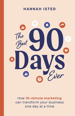 The Best 90 Days Ever: How 10-Minute Marketing Can Transform Your Business One Day at a Time by Isted, Hannah