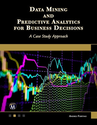 Data Mining and Predictive Analytics for Business Decisions: A Case Study Approach by Fortino, Andres