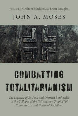 Combatting Totalitarianism: The Legacies of St. Paul and Dietrich Bonhoeffer in the Collapse of the "Murderous Utopias" of Communism and National by Moses, John A.