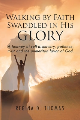 Walking by Faith Swaddled in His Glory: A Journey of Self-discovery, Patience, Trust and the Unmerited Favor of God by Thomas, Regina D.