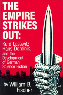 The Empire Strikes Out: Kurd Lasswitz, Hans Dominik, and the Development of German Science Fiction by Fischer, William B.