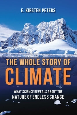 The Whole Story of Climate: What Science Reveals About the Nature of Endless Change by Peters, E. Kirsten
