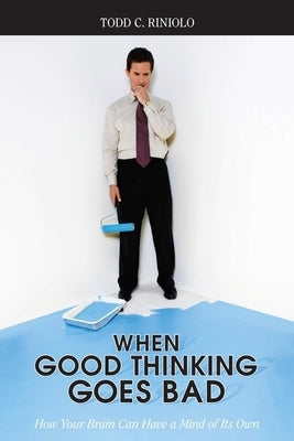 When Good Thinking Goes Bad: How Your Brain Can Have a Mind of Its Own by Riniolo, Todd C.