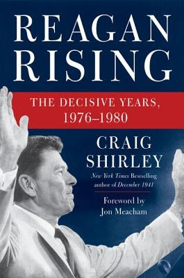 Reagan Rising: The Decisive Years, 1976-1980 by Shirley, Craig
