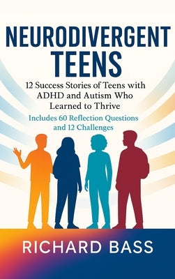 Neurodivergent Teens: 12 Success Stories of Teens with ADHD and Autism Who Learned to Thrive-With Proven Strategies, Weekly Action Plans, and Reflecti by Bass, Richard