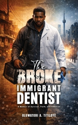 The Broke Immigrant Dentist: A Memoir of Survival, Faith, and Ambition! by A. Titiloye, Oluwatobi
