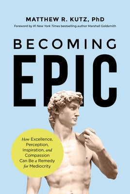 Becoming Epic: How Excellence, Perception, Inspiration, and Compassion Can Be a Remedy for Mediocrity by R. Kutz Phd, Matthew