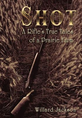 Shot: A Rifle's True Tales of a Prairie Farm by Jackson, Willard