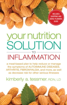 Your Nutrition Solution to Inflammation: A Meal-Based Plan to Help Reduce or Manage the Symptoms of Autoimmune Diseases, Arthritis, Fibromyalgia, and by Tessmer, Kimberly A.