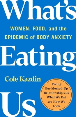 What's Eating Us: Women, Food, and the Epidemic of Body Anxiety by Kazdin, Cole