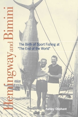 Hemingway and Bimini: The Birth of Sport Fishing at "The End of the World" by Oliphant, Ashley