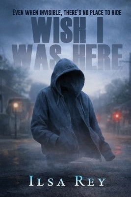 Wish I Was Here: Even When Invisible, There's No Place to Hide by Rey, Ilsa