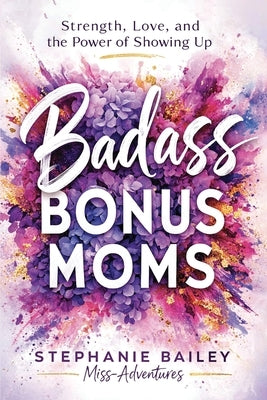 Badass Bonus Moms: Strength, Love, and the Power of Showing Up by Bailey, Stephanie