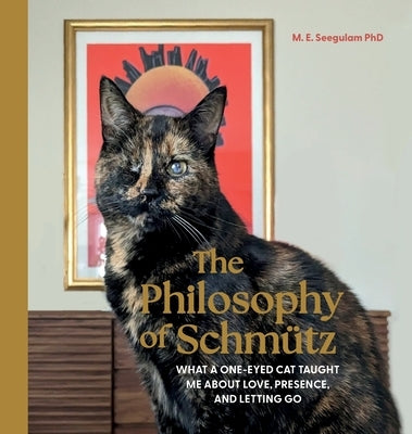 The Philosophy of Schmütz: What a One-Eyed Cat Taught Me About Love, Presence, and Letting Go by Seegulam, M. E.