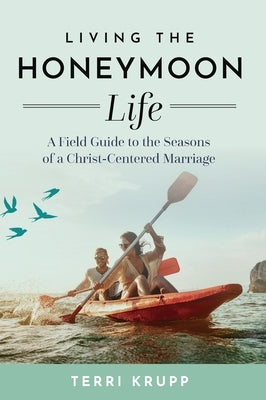 Living the Honeymoon Life: A Field Guide to the Seasons of a Christ-Centered Marriage by Krupp, Terri