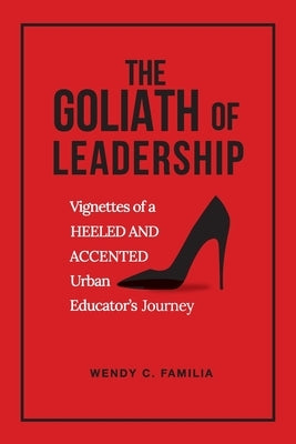 The Goliath of Leadership: Vignettes of an Accented and Heeled Urban Educator's Journey: Vignettes by Familia, Wendy C.