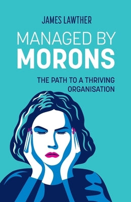 Managed by Morons: The path to a thriving organisation, avoiding the pitfalls that stand in your way. by Lawther, James