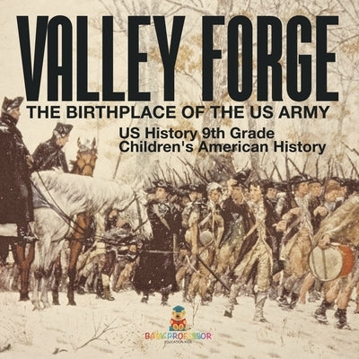 Valley Forge: The Birthplace of the US Army - US History 9th Grade Children's American History by Baby Professor