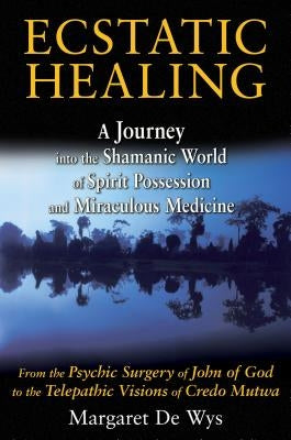 Ecstatic Healing: A Journey Into the Shamanic World of Spirit Possession and Miraculous Medicine by De Wys, Margaret