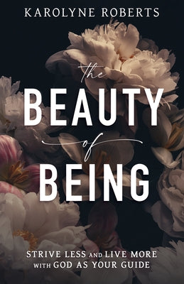 The Beauty of Being: Strive Less and Live More with God as Your Guide by Roberts, Karolyne