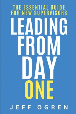 Leading from Day One: The Essential Guide for New Supervisors by Ogren, Jeff