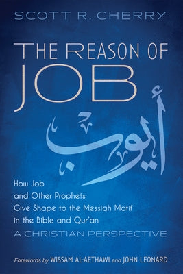 The Reason of Job: How Job and Other Prophets Give Shape to the Messiah Motif in the Bible and Qur'an: A Christian Perspective by Cherry, Scott R.