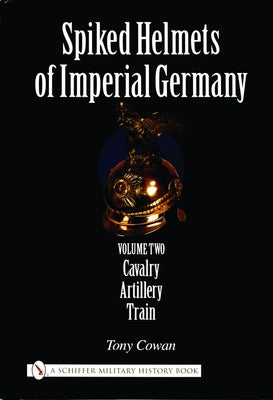 Spiked Helmets of Imperial Germany: Volume II - Cavalry - Artillery - Train by Cowan, Tony