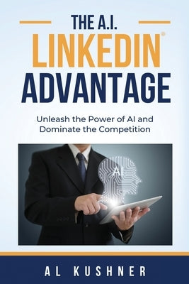 The A.I. Linkedin Advantage: Unleash the Power of AI and Dominate the Competition by Kushner, Al
