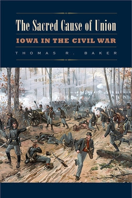 The Sacred Cause of Union: Iowa in the Civil War by Baker, Thomas R.