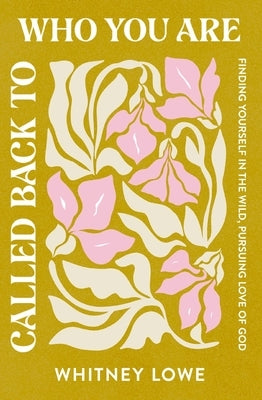 Called Back to Who You Are: Finding Yourself in the Wild, Pursuing Love of God by Lowe, Whitney