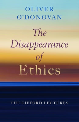 The Disappearance of Ethics: The Gifford Lectures by O'Donovan, Oliver