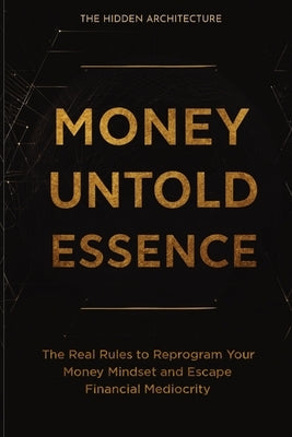 Money Untold Essence Book: The Real Rules to Reprogram Your Money Mindset and Escape Financial Mediocrity by Architecture, The Hidden