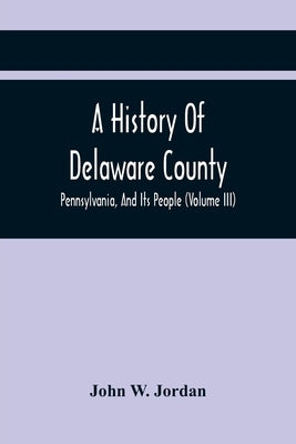 A History Of Delaware County, Pennsylvania, And Its People (Volume III) by W. Jordan, John