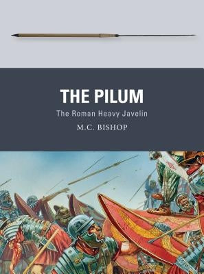 The Pilum: The Roman Heavy Javelin by Bishop, M. C.