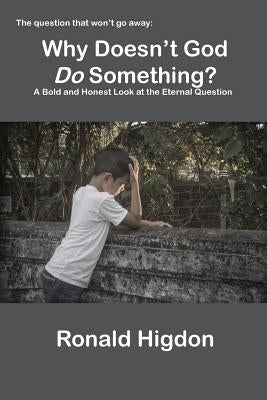 Why Doesn't God Do Something?: A Bold and Honest Look at the Eternal Question by Higdon, Ronald