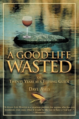 Good Life Wasted: Or Twenty Years As A Fishing Guide by Ames, Dave