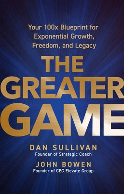 The Greater Game: Your 100x Blueprint for Exponential Growth, Freedom, and Legacy by Sullivan, Dan