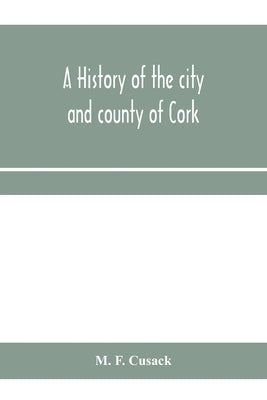 A history of the city and county of Cork by F. Cusack, M.