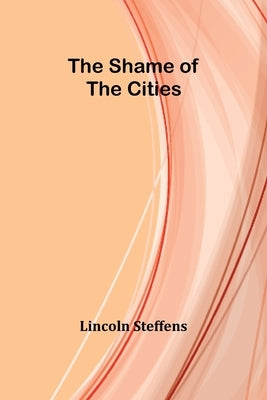 The Shame of the Cities by Steffens, Lincoln